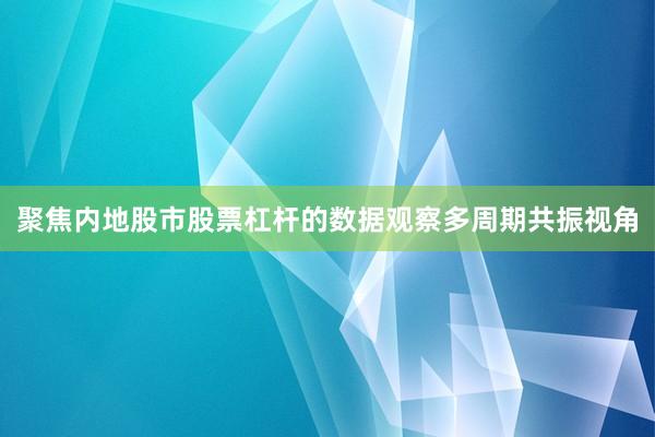 聚焦内地股市股票杠杆的数据观察多周期共振视角
