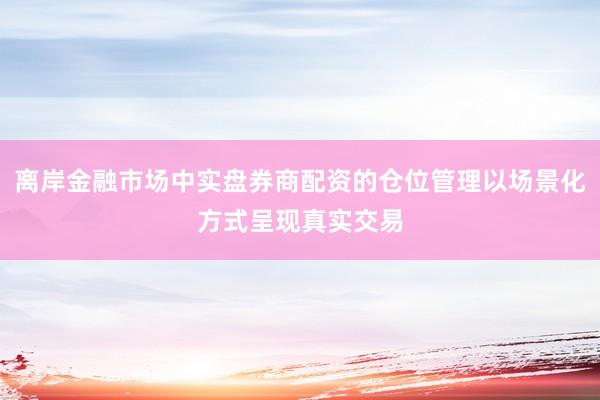 离岸金融市场中实盘券商配资的仓位管理以场景化方式呈现真实交易