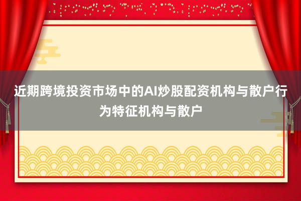 近期跨境投资市场中的AI炒股配资机构与散户行为特征机构与散户
