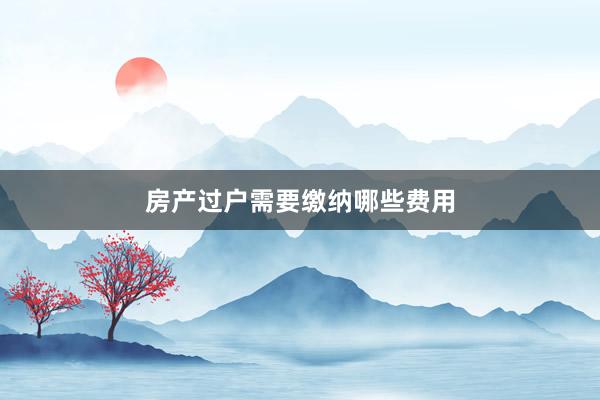 房产过户需要缴纳哪些费用