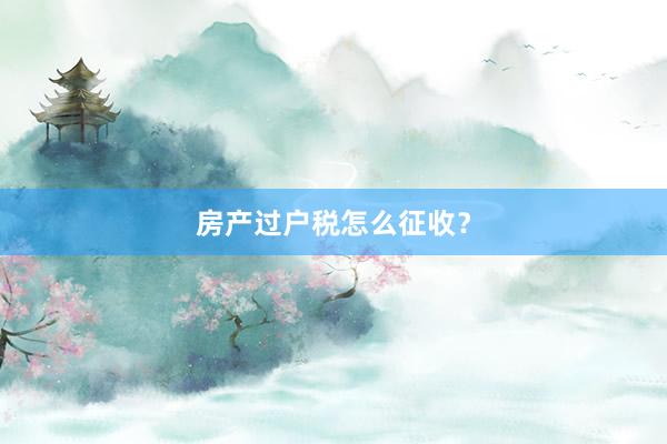 房产过户税怎么征收?