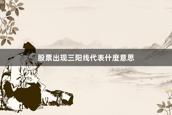 股票出现三阳线代表什麼意思