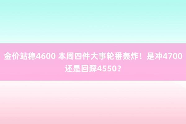 金价站稳4600 本周四件大事轮番轰炸！是冲4700还是回踩4550？