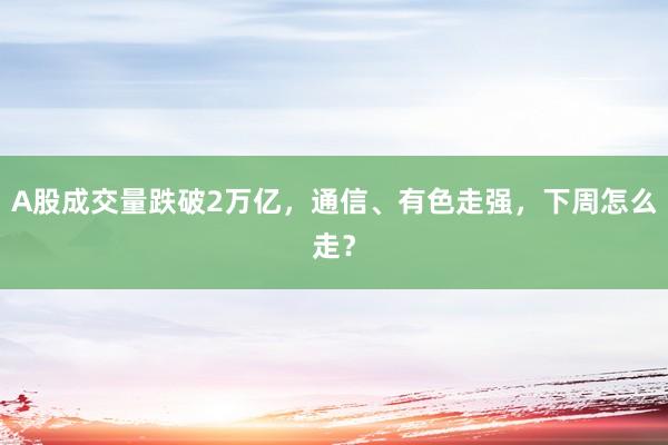 A股成交量跌破2万亿，通信、有色走强，下周怎么走？