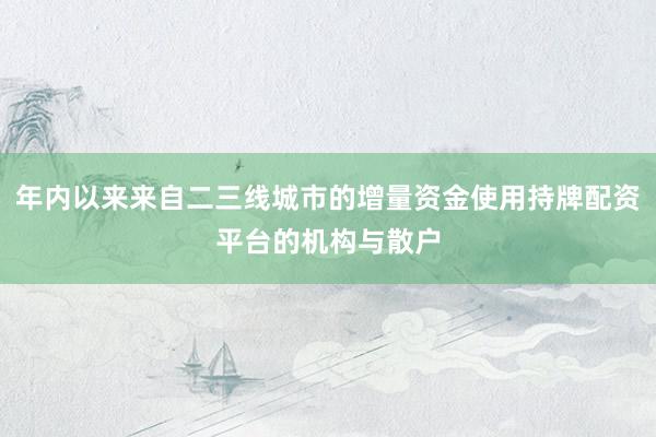 年内以来来自二三线城市的增量资金使用持牌配资平台的机构与散户