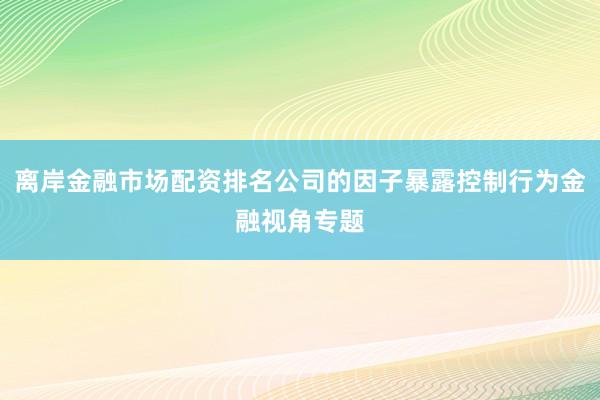 离岸金融市场配资排名公司的因子暴露控制行为金融视角专题
