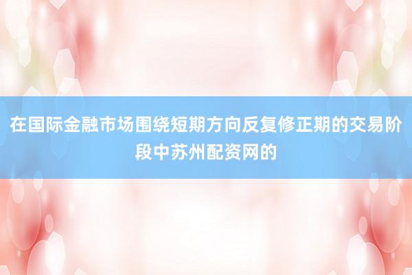 在国际金融市场围绕短期方向反复修正期的交易阶段中苏州配资网的