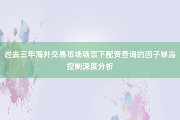 过去三年海外交易市场场景下配资查询的因子暴露控制深度分析