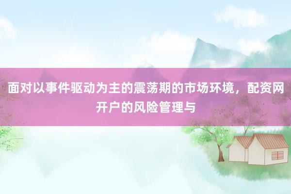 面对以事件驱动为主的震荡期的市场环境，配资网开户的风险管理与