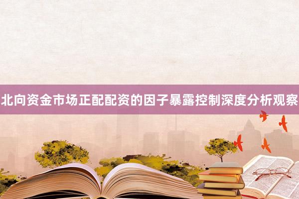 北向资金市场正配配资的因子暴露控制深度分析观察