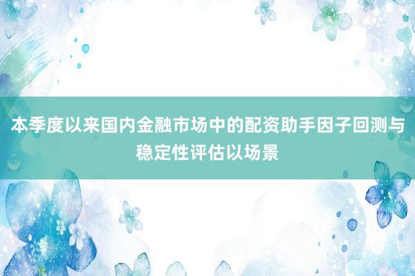 本季度以来国内金融市场中的配资助手因子回测与稳定性评估以场景