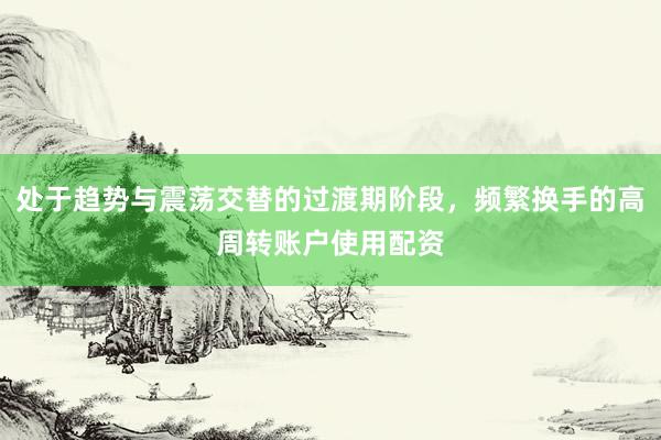 处于趋势与震荡交替的过渡期阶段，频繁换手的高周转账户使用配资