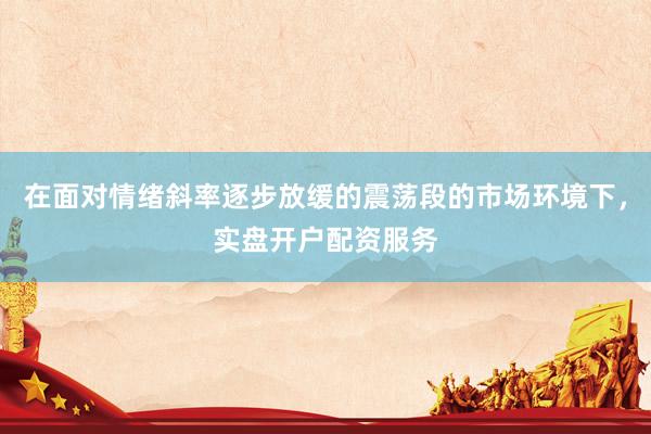 在面对情绪斜率逐步放缓的震荡段的市场环境下，实盘开户配资服务