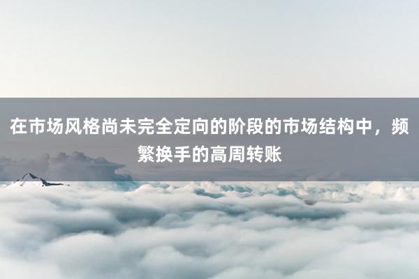 在市场风格尚未完全定向的阶段的市场结构中，频繁换手的高周转账