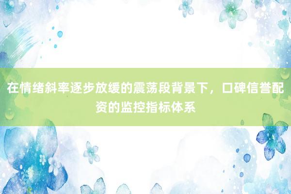 在情绪斜率逐步放缓的震荡段背景下，口碑信誉配资的监控指标体系