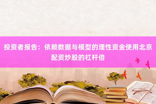 投资者报告：依赖数据与模型的理性资金使用北京配资炒股的杠杆倍