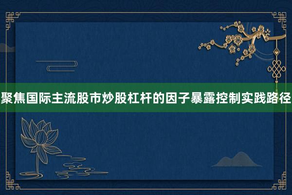 聚焦国际主流股市炒股杠杆的因子暴露控制实践路径