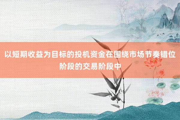 以短期收益为目标的投机资金在围绕市场节奏错位阶段的交易阶段中