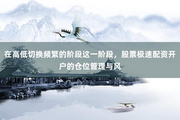 在高低切换频繁的阶段这一阶段，股票极速配资开户的仓位管理与风