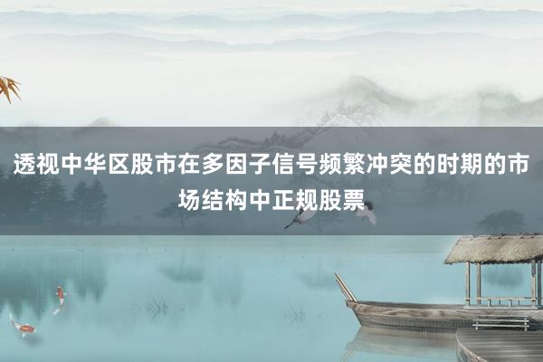 透视中华区股市在多因子信号频繁冲突的时期的市场结构中正规股票