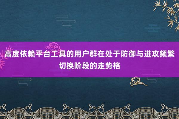 高度依赖平台工具的用户群在处于防御与进攻频繁切换阶段的走势格
