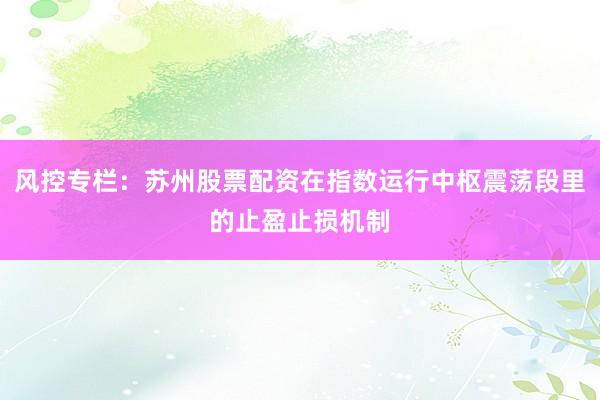风控专栏：苏州股票配资在指数运行中枢震荡段里的止盈止损机制