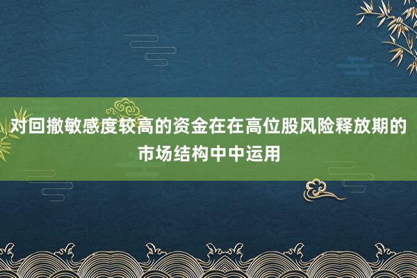 对回撤敏感度较高的资金在在高位股风险释放期的市场结构中中运用