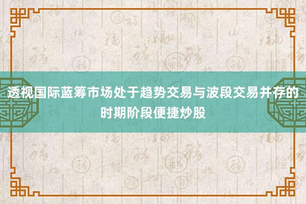 透视国际蓝筹市场处于趋势交易与波段交易并存的时期阶段便捷炒股