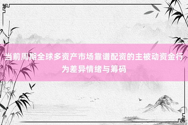 当前周期全球多资产市场靠谱配资的主被动资金行为差异情绪与筹码