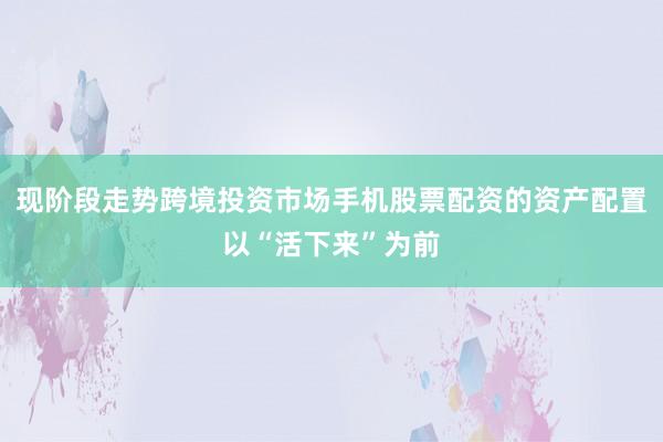 现阶段走势跨境投资市场手机股票配资的资产配置以“活下来”为前