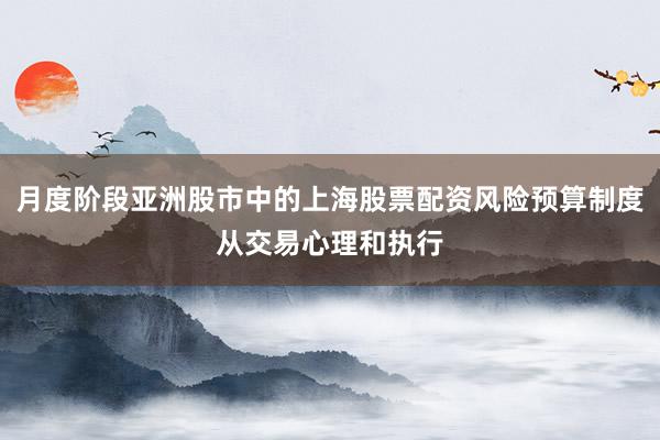 月度阶段亚洲股市中的上海股票配资风险预算制度从交易心理和执行