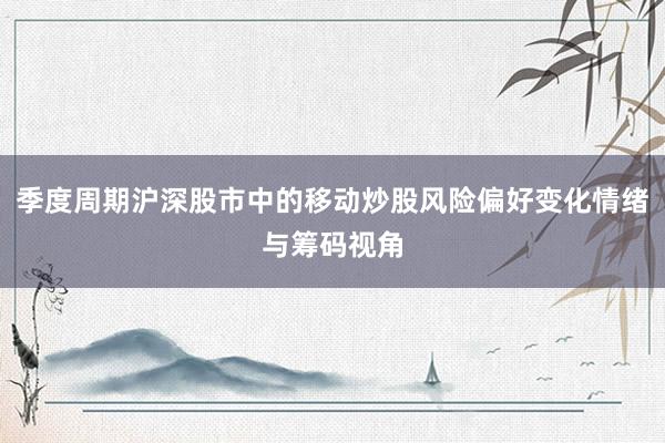 季度周期沪深股市中的移动炒股风险偏好变化情绪与筹码视角