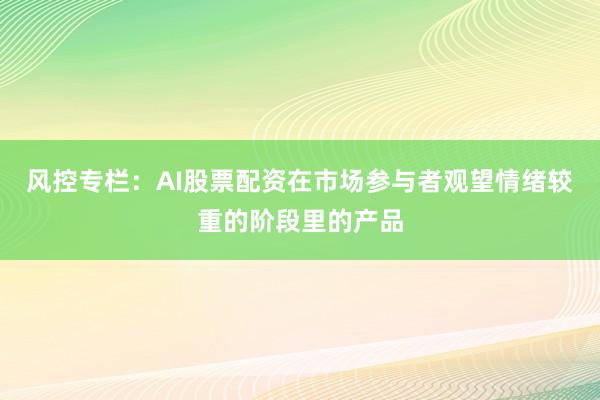 风控专栏：AI股票配资在市场参与者观望情绪较重的阶段里的产品