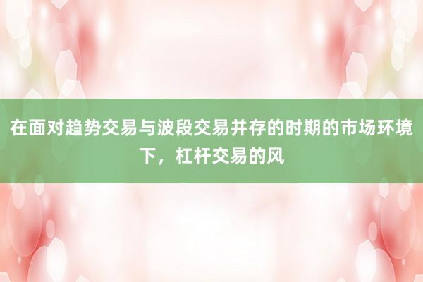 在面对趋势交易与波段交易并存的时期的市场环境下，杠杆交易的风