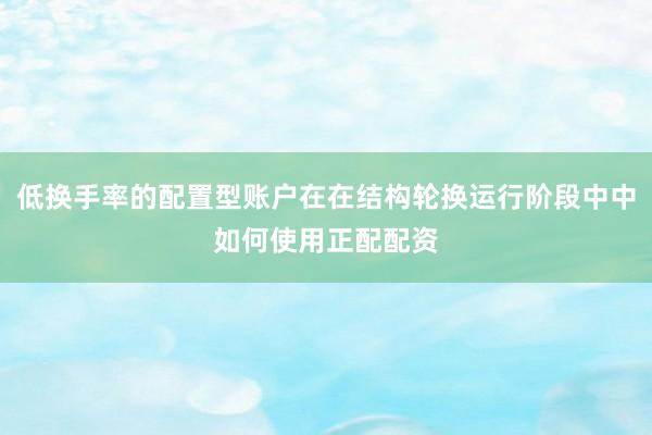 低换手率的配置型账户在在结构轮换运行阶段中中如何使用正配配资