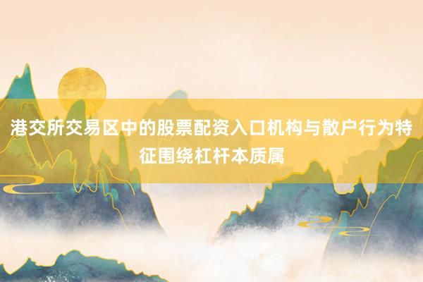 港交所交易区中的股票配资入口机构与散户行为特征围绕杠杆本质属