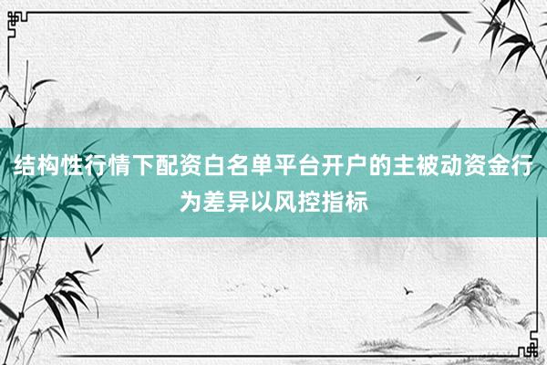 结构性行情下配资白名单平台开户的主被动资金行为差异以风控指标