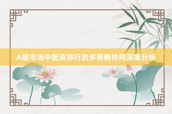A股市场中配资排行的多策略协同深度分析