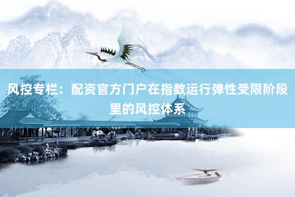 风控专栏：配资官方门户在指数运行弹性受限阶段里的风控体系