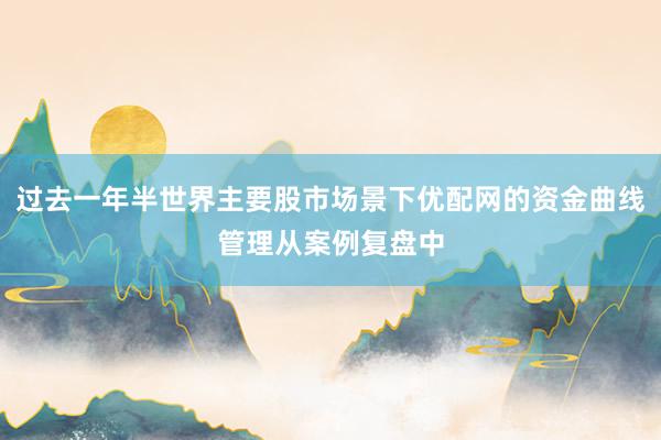 过去一年半世界主要股市场景下优配网的资金曲线管理从案例复盘中