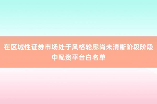 在区域性证券市场处于风格轮廓尚未清晰阶段阶段中配资平台白名单