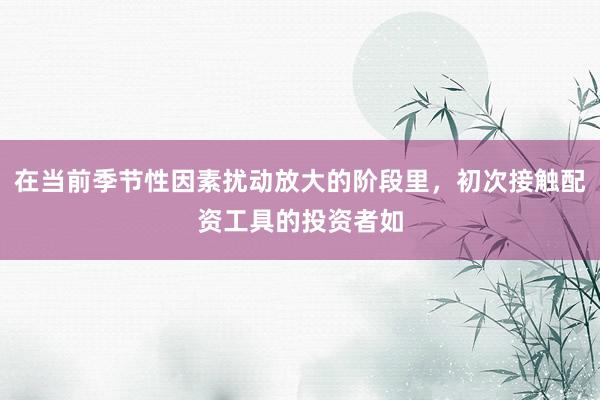 在当前季节性因素扰动放大的阶段里，初次接触配资工具的投资者如