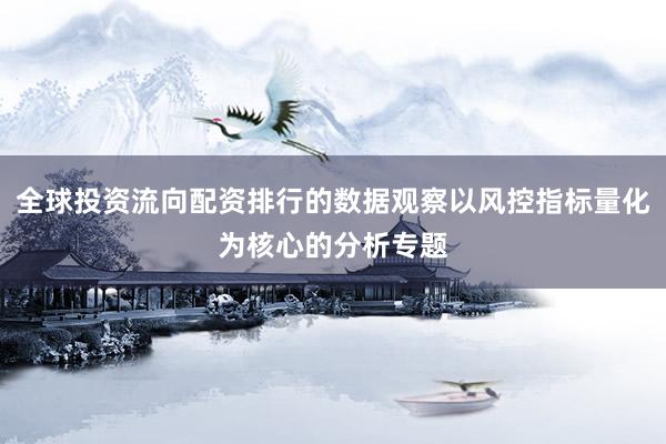 全球投资流向配资排行的数据观察以风控指标量化为核心的分析专题
