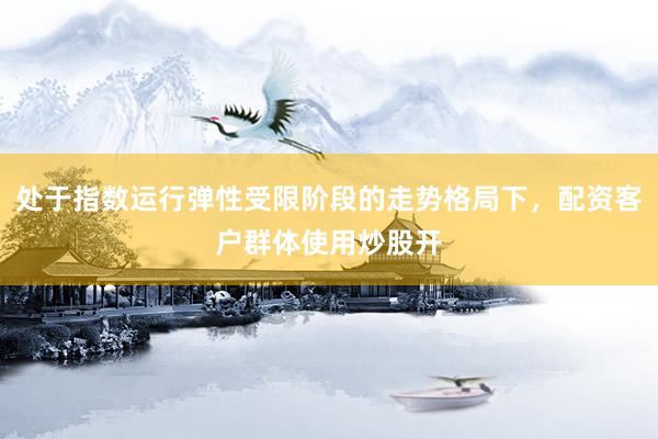 处于指数运行弹性受限阶段的走势格局下，配资客户群体使用炒股开
