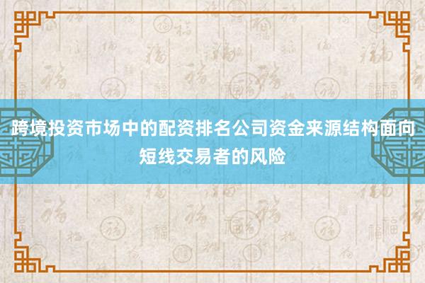 跨境投资市场中的配资排名公司资金来源结构面向短线交易者的风险