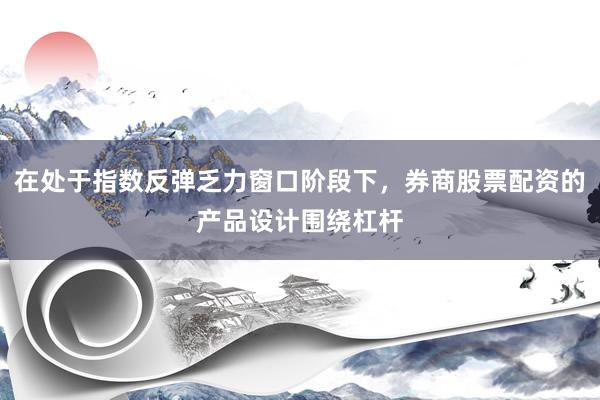 在处于指数反弹乏力窗口阶段下，券商股票配资的产品设计围绕杠杆