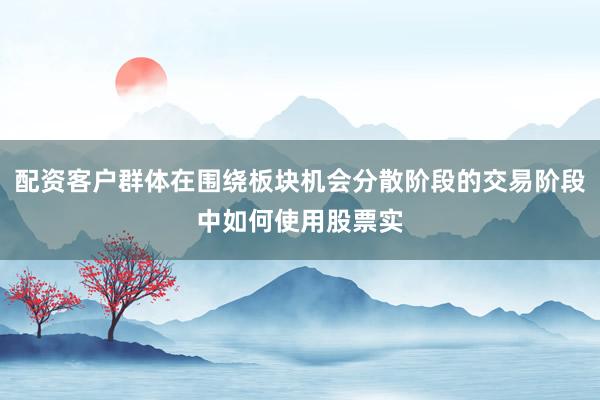 配资客户群体在围绕板块机会分散阶段的交易阶段中如何使用股票实