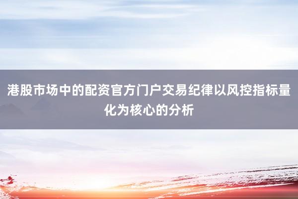 港股市场中的配资官方门户交易纪律以风控指标量化为核心的分析
