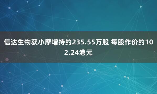 信达生物获小摩增持约235.55万股 每股作价约102.24港元