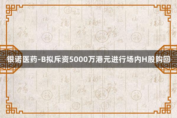 银诺医药-B拟斥资5000万港元进行场内H股购回